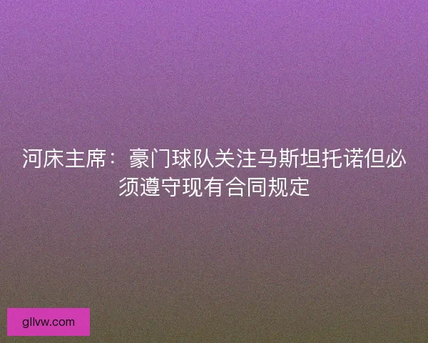 河床主席：豪门球队关注马斯坦托诺但必须遵守现有合同规定