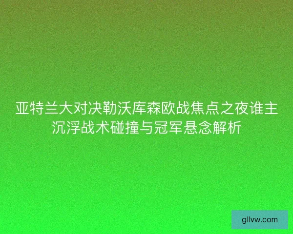 亚特兰大对决勒沃库森欧战焦点之夜谁主沉浮战术碰撞与冠军悬念解析
