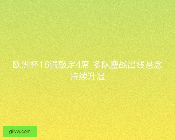 欧洲杯16强敲定4席 多队鏖战出线悬念持续升温