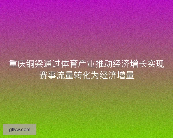 重庆铜梁通过体育产业推动经济增长实现赛事流量转化为经济增量