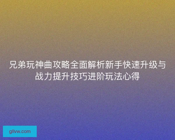 兄弟玩神曲攻略全面解析新手快速升级与战力提升技巧进阶玩法心得