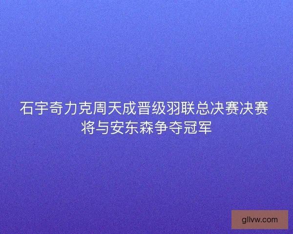 石宇奇力克周天成晋级羽联总决赛决赛 将与安东森争夺冠军