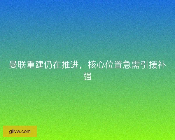 曼联重建仍在推进，核心位置急需引援补强