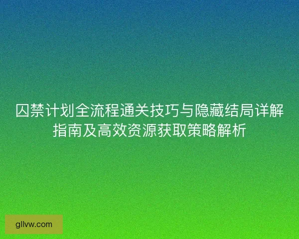 囚禁计划全流程通关技巧与隐藏结局详解指南及高效资源获取策略解析