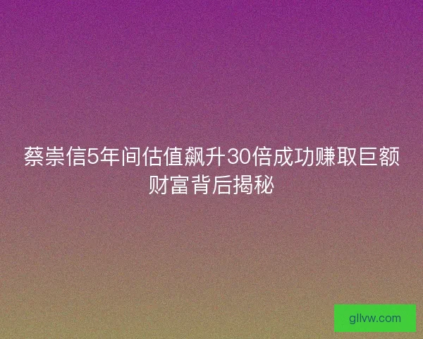 蔡崇信5年间估值飙升30倍成功赚取巨额财富背后揭秘