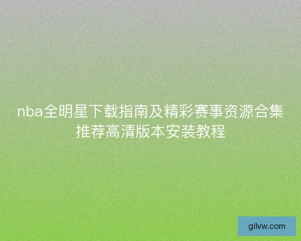 nba全明星下载指南及精彩赛事资源合集推荐高清版本安装教程